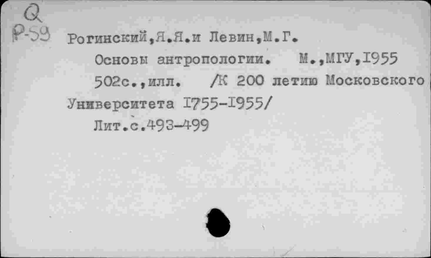 ﻿Р-59 Рогинский,Я.Я.и Левин,М.Г.
Основы антропологии.	М.,МГУ,1955
5О2с.,илл.	/К 200 летию Московского
Университета 1755-1955/
Лит.с.493-499